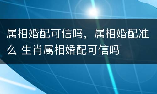 属相婚配可信吗，属相婚配准么 生肖属相婚配可信吗