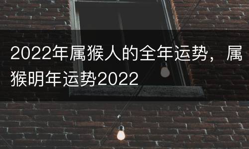 2022年属猴人的全年运势，属猴明年运势2022