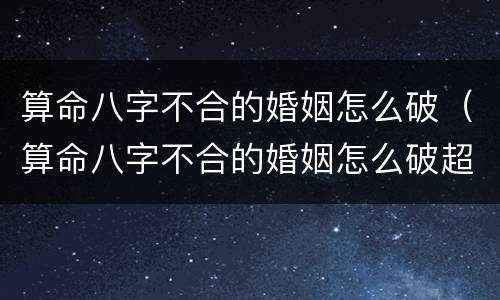 算命八字不合的婚姻怎么破（算命八字不合的婚姻怎么破超级大乐透）
