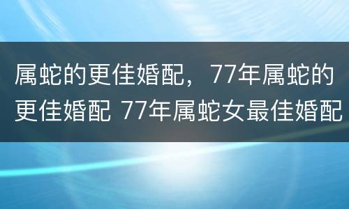 属蛇的更佳婚配，77年属蛇的更佳婚配 77年属蛇女最佳婚配