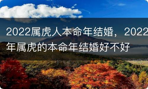2022属虎人本命年结婚，2022年属虎的本命年结婚好不好
