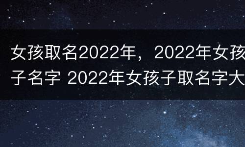 女孩取名2022年，2022年女孩子名字 2022年女孩子取名字大全