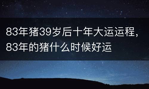 83年猪39岁后十年大运运程，83年的猪什么时候好运