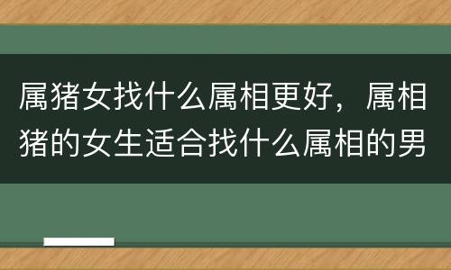 属猪女找什么属相更好，属相猪的女生适合找什么属相的男生