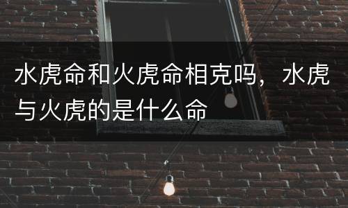 水虎命和火虎命相克吗，水虎与火虎的是什么命