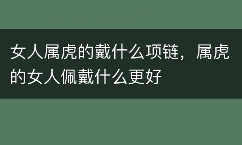女人属虎的戴什么项链，属虎的女人佩戴什么更好