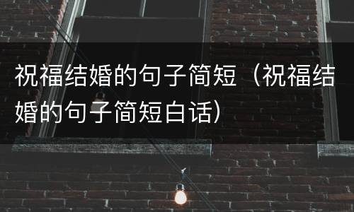 祝福结婚的句子简短（祝福结婚的句子简短白话）