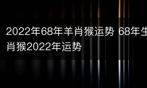 2022年68年羊肖猴运势 68年生肖猴2022年运势