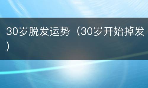 30岁脱发运势（30岁开始掉发）