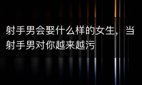 射手男会娶什么样的女生，当射手男对你越来越污