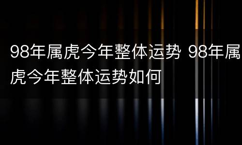 98年属虎今年整体运势 98年属虎今年整体运势如何