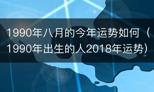 1990年八月的今年运势如何（1990年出生的人2018年运势）