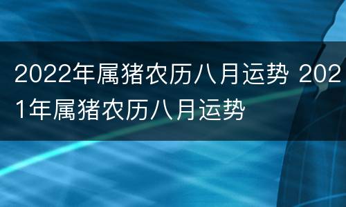 2022年属猪农历八月运势 2021年属猪农历八月运势