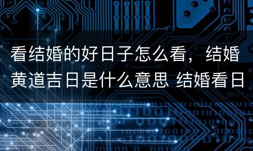 看结婚的好日子怎么看，结婚黄道吉日是什么意思 结婚看日子有什么讲究