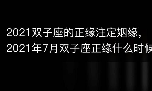 2021双子座的正缘注定姻缘，2021年7月双子座正缘什么时候出现