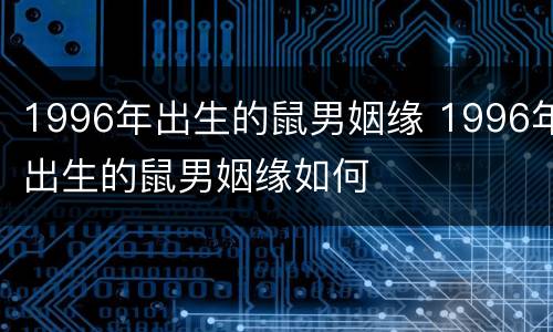 1996年出生的鼠男姻缘 1996年出生的鼠男姻缘如何