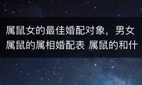 属鼠女的最佳婚配对象，男女属鼠的属相婚配表 属鼠的和什么属相最配