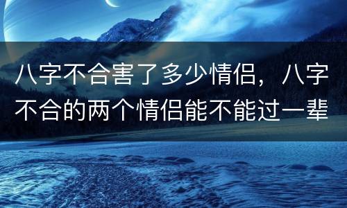 八字不合害了多少情侣，八字不合的两个情侣能不能过一辈子