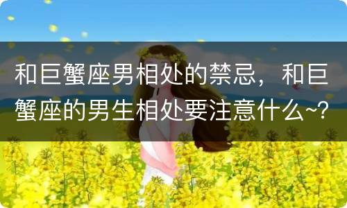 和巨蟹座男相处的禁忌，和巨蟹座的男生相处要注意什么~？？感谢