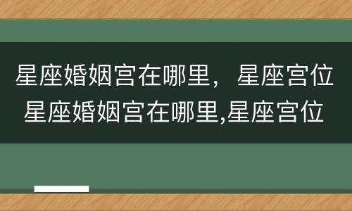 星座婚姻宫在哪里，星座宫位 星座婚姻宫在哪里,星座宫位在那里