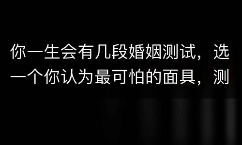 你一生会有几段婚姻测试，选一个你认为最可怕的面具，测你一生会有几次婚姻