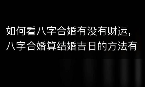 如何看八字合婚有没有财运，八字合婚算结婚吉日的方法有哪些看姻缘算财运