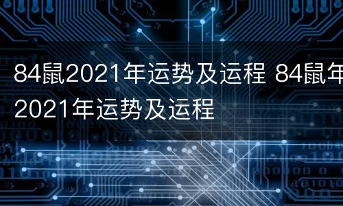 84鼠2021年运势及运程 84鼠年2021年运势及运程