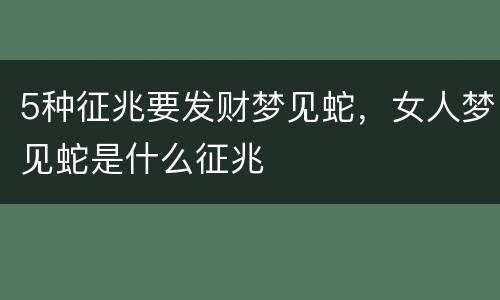 5种征兆要发财梦见蛇，女人梦见蛇是什么征兆