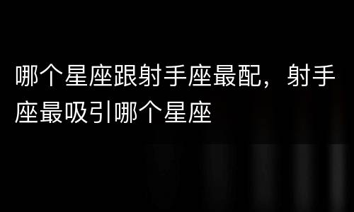 哪个星座跟射手座最配，射手座最吸引哪个星座