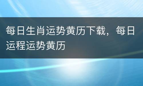 每日生肖运势黄历下载，每日运程运势黄历