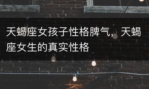 天蝎座女孩子性格脾气，天蝎座女生的真实性格