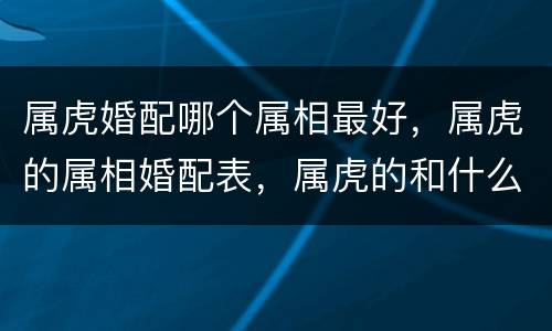 属虎婚配哪个属相最好，属虎的属相婚配表，属虎的和什么属相最配，属虎的