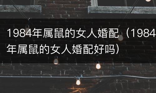 1984年属鼠的女人婚配（1984年属鼠的女人婚配好吗）