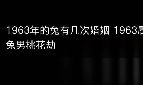 1963年的兔有几次婚姻 1963属兔男桃花劫