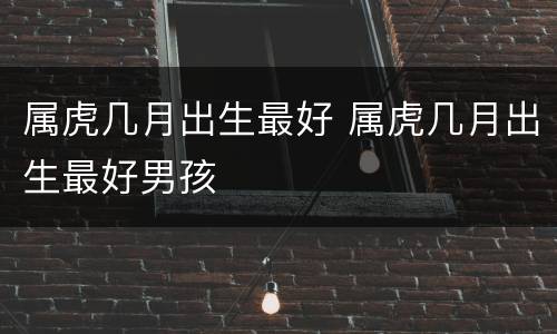 属虎几月出生最好 属虎几月出生最好男孩