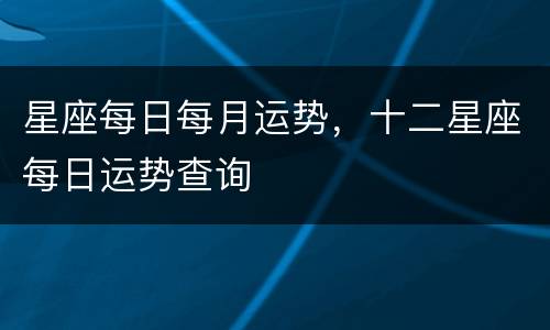 星座每日每月运势，十二星座每日运势查询