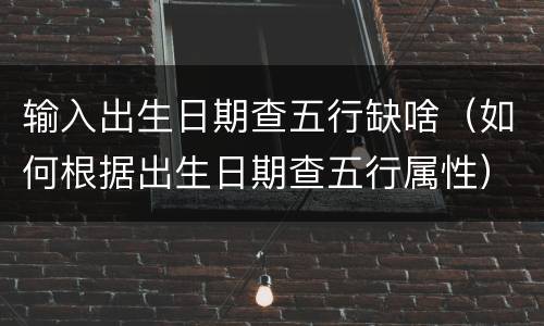 输入出生日期查五行缺啥（如何根据出生日期查五行属性）