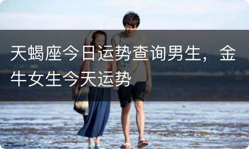 天蝎座今日运势查询男生，金牛女生今天运势