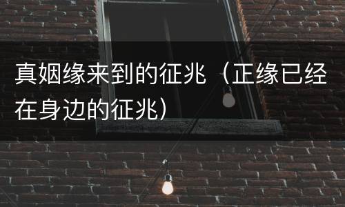 真姻缘来到的征兆（正缘已经在身边的征兆）