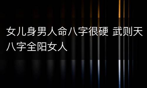 女儿身男人命八字很硬 武则天八字全阳女人