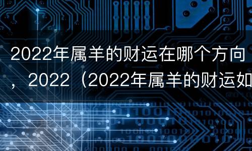 2022年属羊的财运在哪个方向，2022（2022年属羊的财运如何）