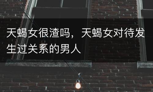 天蝎女很渣吗，天蝎女对待发生过关系的男人