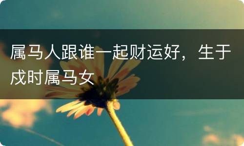 属马人跟谁一起财运好，生于戍时属马女