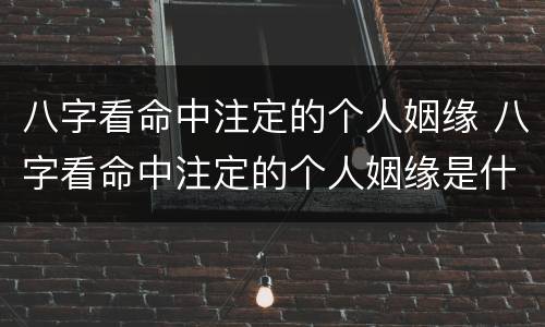 八字看命中注定的个人姻缘 八字看命中注定的个人姻缘是什么