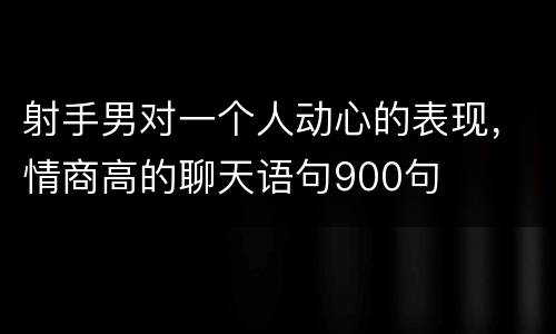 射手男对一个人动心的表现，情商高的聊天语句900句