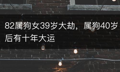 82属狗女39岁大劫，属狗40岁后有十年大运