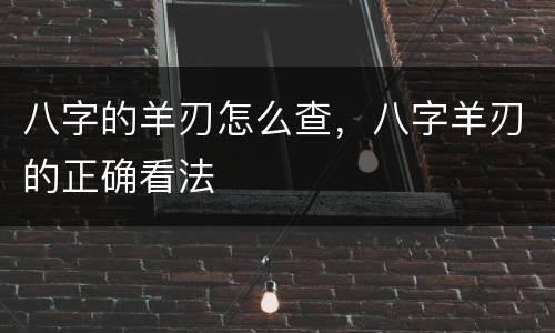 八字的羊刃怎么查，八字羊刃的正确看法