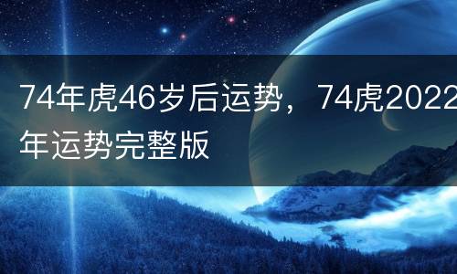 74年虎46岁后运势，74虎2022年运势完整版