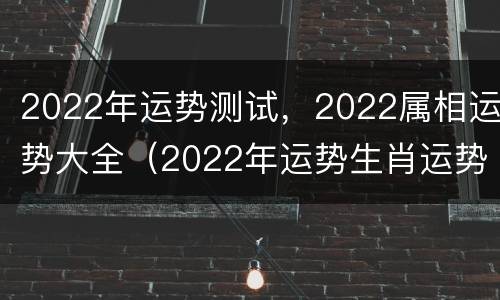 2022年运势测试，2022属相运势大全（2022年运势生肖运势）