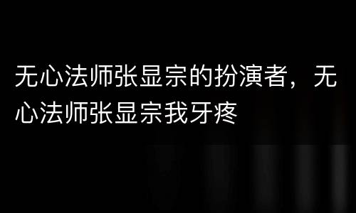 无心法师张显宗的扮演者，无心法师张显宗我牙疼